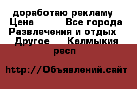 доработаю рекламу › Цена ­ --- - Все города Развлечения и отдых » Другое   . Калмыкия респ.